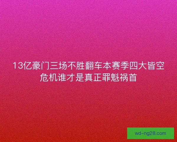 13亿豪门三场不胜翻车本赛季四大皆空危机谁才是真正罪魁祸首
