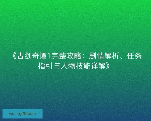 《古剑奇谭1完整攻略：剧情解析、任务指引与人物技能详解》