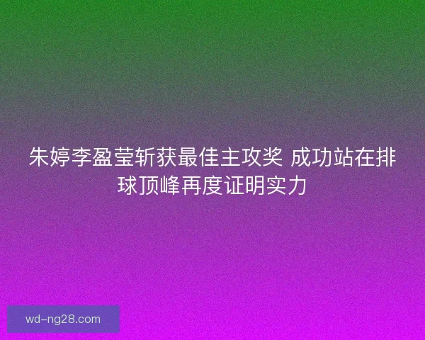 朱婷李盈莹斩获最佳主攻奖 成功站在排球顶峰再度证明实力