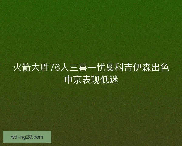 火箭大胜76人三喜一忧奥科吉伊森出色申京表现低迷