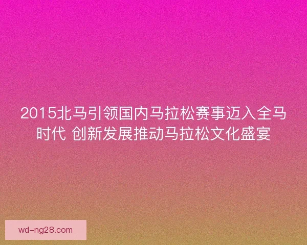2015北马引领国内马拉松赛事迈入全马时代 创新发展推动马拉松文化盛宴
