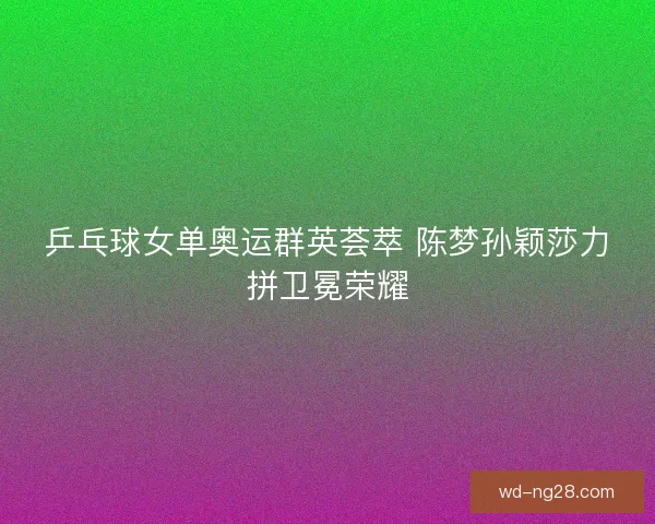 乒乓球女单奥运群英荟萃 陈梦孙颖莎力拼卫冕荣耀